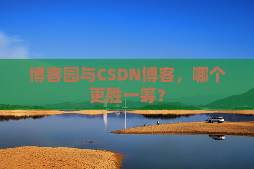 博客园与CSDN博客，哪个更胜一筹？